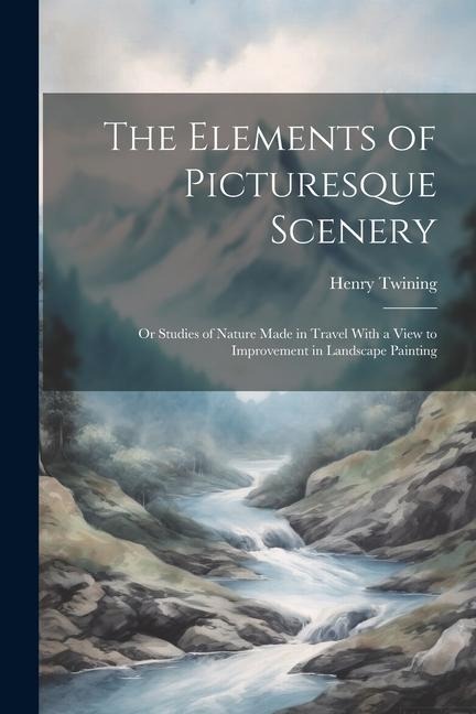 The Elements of Picturesque Scenery: Or Studies of Nature Made in Travel With a View to Improvement in Landscape Painting