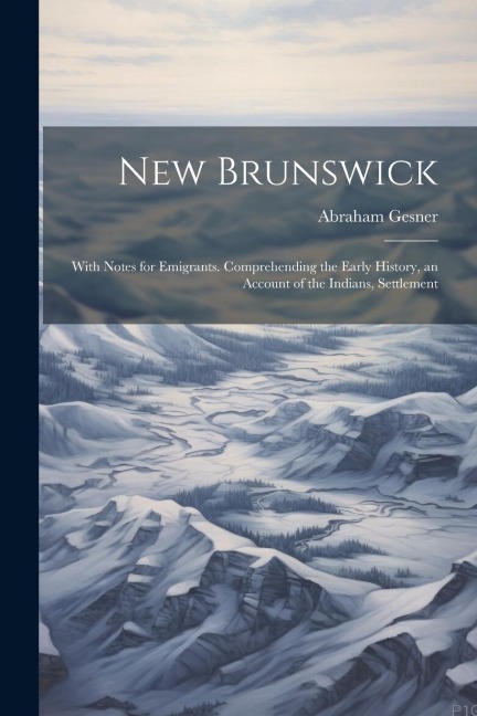New Brunswick: With Notes for Emigrants. Comprehending the Early History, an Account of the Indians, Settlement
