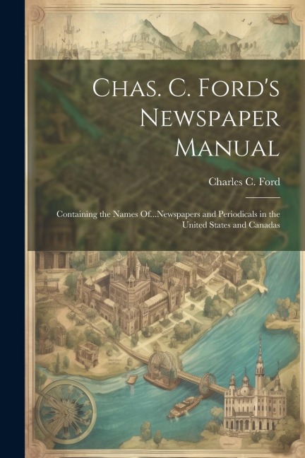 Chas. C. Fords Newspaper Manual: Containing the Names Of...Newspapers and Periodicals in the United States and Canadas