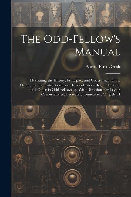 The Odd-Fellow's Manual: Illustrating the History, Principles, and Government of the Order, and the Instructions and Duties of Every Degree, St