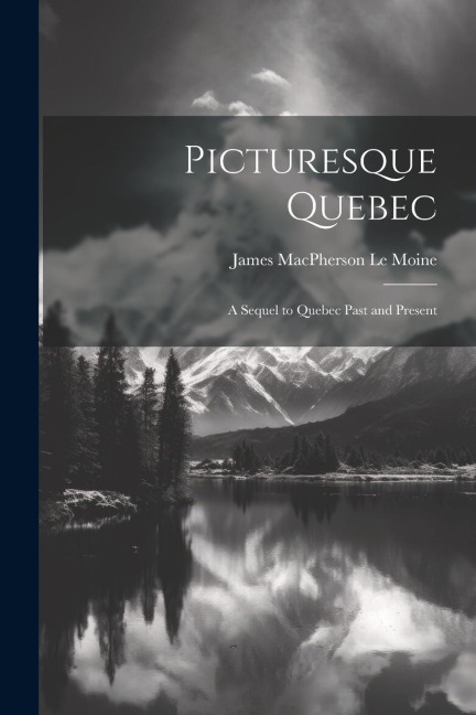 Picturesque Quebec: A Sequel to Quebec Past and Present