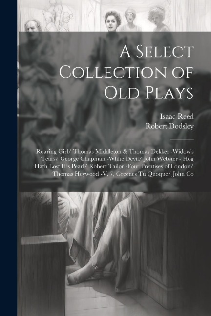 A Select Collection of Old Plays: Roaring Girl/ Thomas Middleton & Thomas Dekker -Widows Tears/ George Chapman -White Devil/ John Webster - Hog Hath