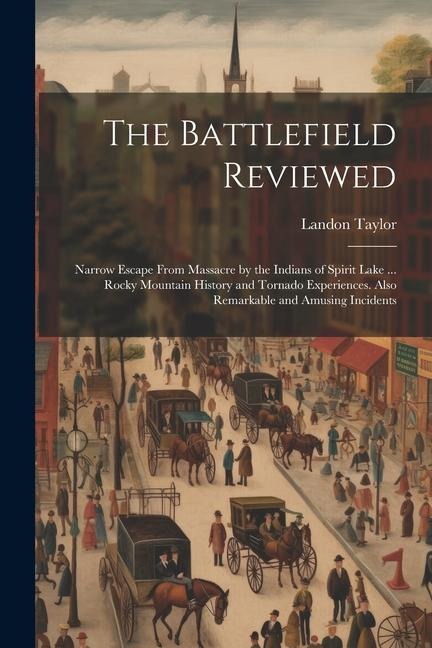 The Battlefield Reviewed: Narrow Escape From Massacre by the Indians of Spirit Lake ... Rocky Mountain History and Tornado Experiences. Also Rem