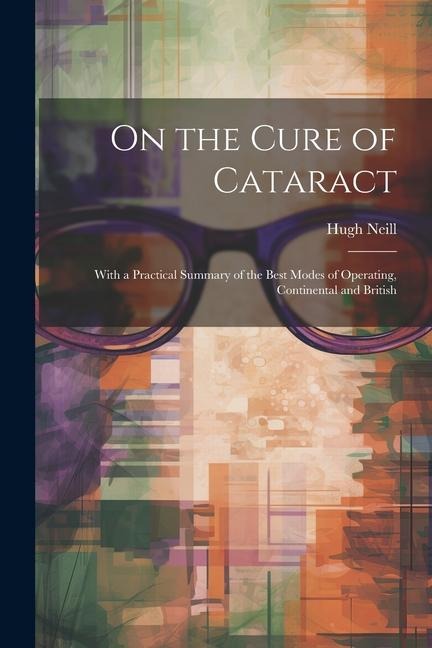 On the Cure of Cataract: With a Practical Summary of the Best Modes of Operating, Continental and British
