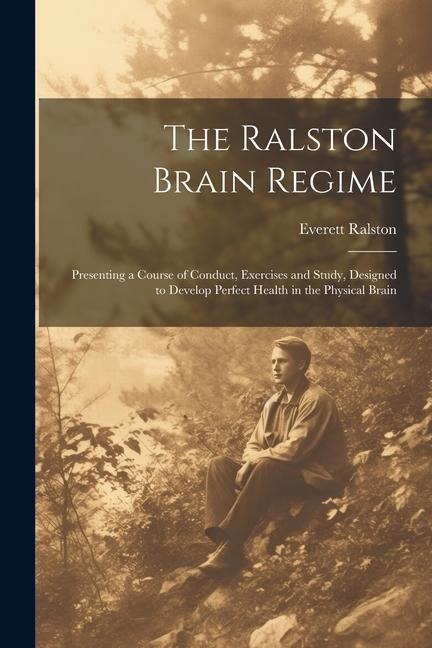 The Ralston Brain Regime: Presenting a Course of Conduct, Exercises and Study, Designed to Develop Perfect Health in the Physical Brain