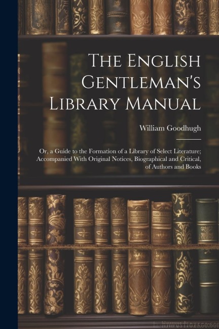The English Gentlemans Library Manual: Or, a Guide to the Formation of a Library of Select Literature; Accompanied With Original Notices, Biographica