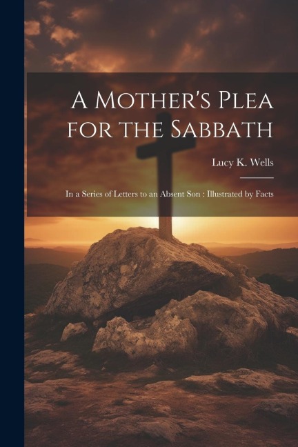 A Mothers Plea for the Sabbath: In a Series of Letters to an Absent Son: Illustrated by Facts