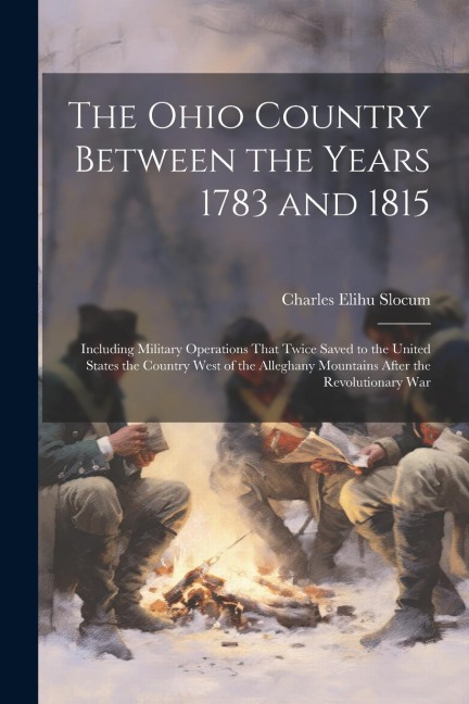 The Ohio Country Between the Years 1783 and 1815: Including Military Operations That Twice Saved to the United States the Country West of the Alleghany Mountains After the Revolutionary War