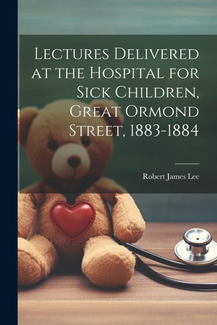 Lectures Delivered at the Hospital for Sick Children, Great Ormond Street, 1883-1884