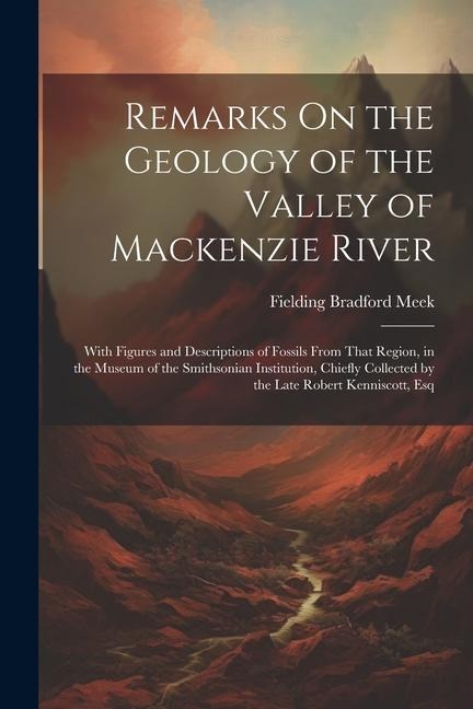 Remarks On the Geology of the Valley of Mackenzie River: With Figures and Descriptions of Fossils From That Region, in the Museum of the Smithsonian Institution, Chiefly Collected by the Late Robert Kenniscott, Esq