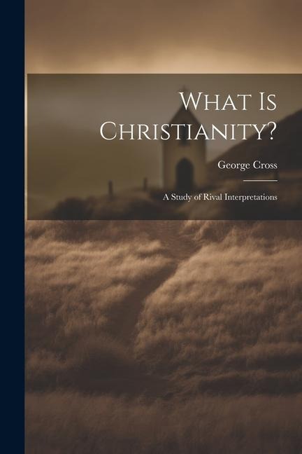 What Is Christianity?: A Study of Rival Interpretations