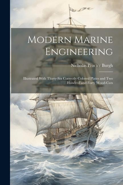 Modern Marine Engineering: Illustrated With Thirty-Six Correctly Colored Plates and Two Hundred and Forty Wood-Cuts