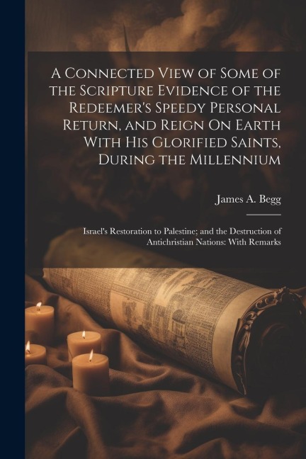 A Connected View of Some of the Scripture Evidence of the Redeemers Speedy Personal Return, and Reign On Earth With His Glorified Saints, During the
