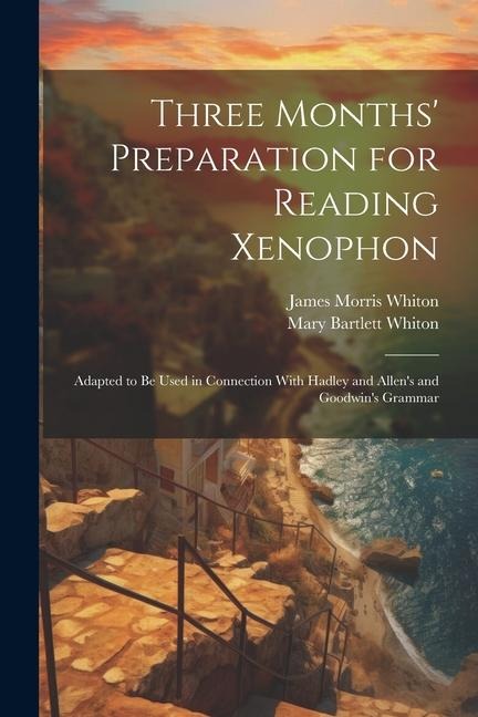 Three Months Preparation for Reading Xenophon: Adapted to Be Used in Connection With Hadley and Allens and Goodwins Grammar