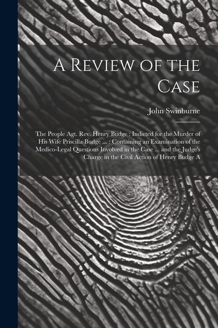 A Review of the Case: The People Agt. Rev. Henry Budge: Indicted for the Murder of His Wife Priscilla Budge ...: Containing an Examination of the Medico-Legal Questions Involved in the Case ... and the Judges Charge in the Civil Action of Henry Budge A