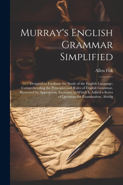 Murrays English Grammar Simplified: Designed to Facilitate the Study of the English Language; Comprehending the Principles and Rules of English Grammar, Illustrated by Appropriate Exercises; to Which Is Added a Series of Questions for Examination. Abridg