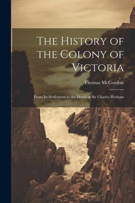 The History of the Colony of Victoria: From Its Settlement to the Death of Sir Charles Hotham