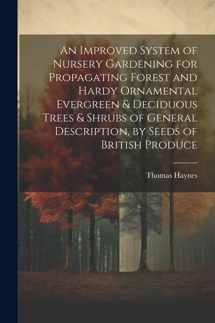 An Improved System of Nursery Gardening for Propagating Forest and Hardy Ornamental Evergreen & Deciduous Trees & Shrubs of General Description, by Se