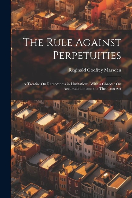 The Rule Against Perpetuities: A Treatise On Remoteness in Limitations, With a Chapter On Accumulation and the Thelluson Act