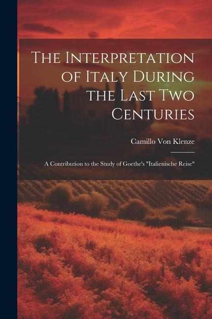 The Interpretation of Italy During the Last Two Centuries: A Contribution to the Study of Goethes Italienische Reise