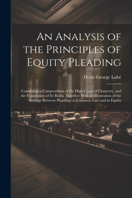 An Analysis of the Principles of Equity Pleading: Containing a Compendium of the High Court of Chancery, and the Foundation of Its Rules, Together With an Illustration of the Analogy Between Pleadings at Common Law and in Equity