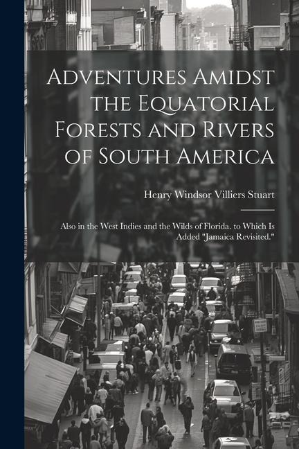 Adventures Amidst the Equatorial Forests and Rivers of South America: Also in the West Indies and the Wilds of Florida. to Which Is Added Jamaica Rev