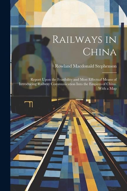 Railways in China: Report Upon the Feasibility and Most Effectual Means of Introducing Railway Communication Into the Empires of China. With a Map