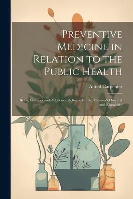 Preventive Medicine in Relation to the Public Health: Being Lectures and Addresses Delivered at St. Thomass Hospital and Elsewhere