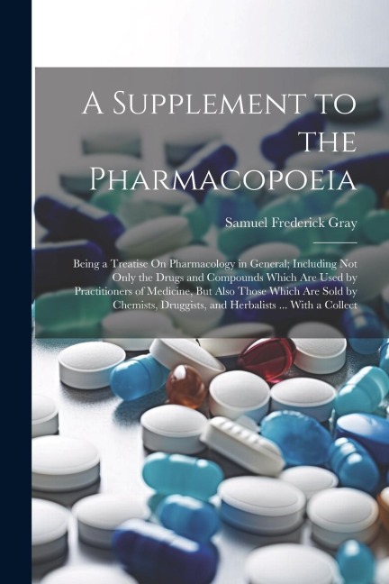A Supplement to the Pharmacopoeia: Being a Treatise On Pharmacology in General; Including Not Only the Drugs and Compounds Which Are Used by Practitioners of Medicine, But Also Those Which Are Sold by Chemists, Druggists, and Herbalists ... With a Collect