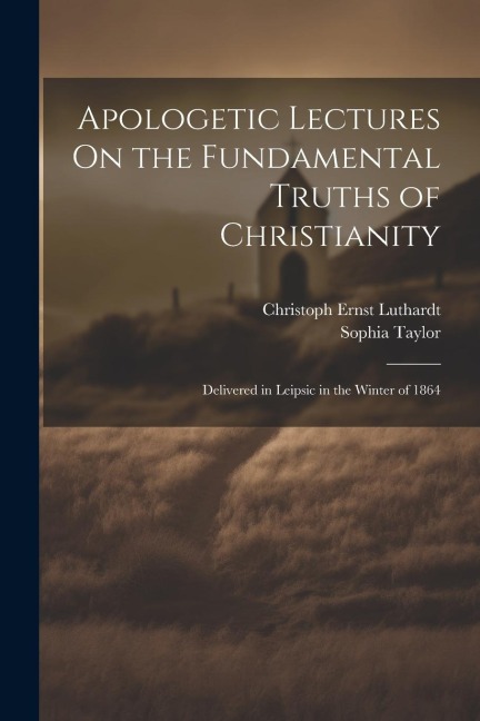 Apologetic Lectures On the Fundamental Truths of Christianity: Delivered in Leipsic in the Winter of 1864
