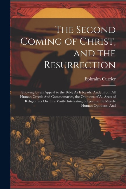 The Second Coming of Christ, and the Resurrection: Showing by an Appeal to the Bible As It Reads, Aside From All Human Creeds And Commentaries, the Opinions of All Sects of Religionists On This Vastly Interesting Subject, to Be Merely Human Opinions, And