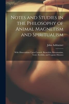 Notes and Studies in the Philosophy of Animal Magnetism and Spiritualism: With Observations Upon Catarrh, Bronchitis, Rheumatism, Gout, Scrofula, and Cognate Diseases