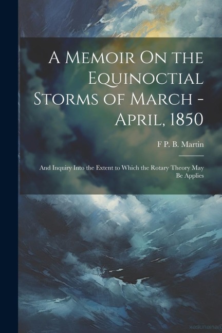 A Memoir On the Equinoctial Storms of March - April, 1850: And Inquiry Into the Extent to Which the Rotary Theory May Be Applies