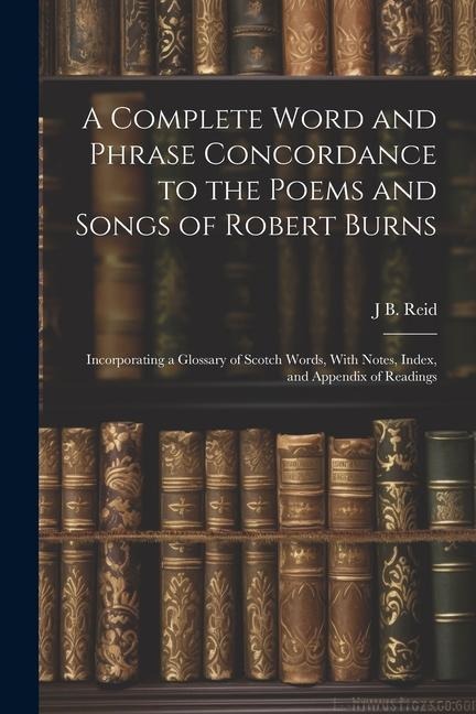A Complete Word and Phrase Concordance to the Poems and Songs of Robert Burns: Incorporating a Glossary of Scotch Words, With Notes, Index, and Append