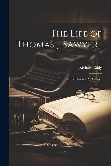 The Life of Thomas J. Sawyer . .: And of Caroline M. Sawyer