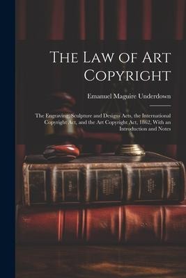 The Law of Art Copyright: The Engraving, Sculpture and Designs Acts, the International Copyright Act, and the Art Copyright Act, 1862, With an Introduction and Notes