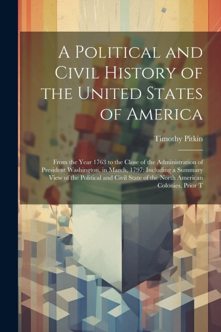 A Political and Civil History of the United States of America: From the Year 1763 to the Close of the Administration of President Washington, in March, 1797: Including a Summary View of the Political and Civil State of the North American Colonies, Prior T