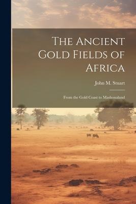 The Ancient Gold Fields of Africa: From the Gold Coast to Mashonaland