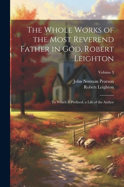 The Whole Works of the Most Reverend Father in God, Robert Leighton: To Which Is Prefixed, a Life of the Author; Volume 3