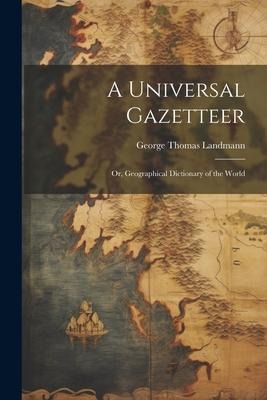 A Universal Gazetteer: Or, Geographical Dictionary of the World