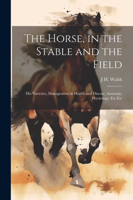 The Horse, in the Stable and the Field: His Varieties, Management in Health and Disease, Anatomy, Physiology, Etc.Etc