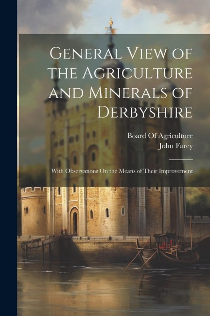 General View of the Agriculture and Minerals of Derbyshire: With Observations On the Means of Their Improvement