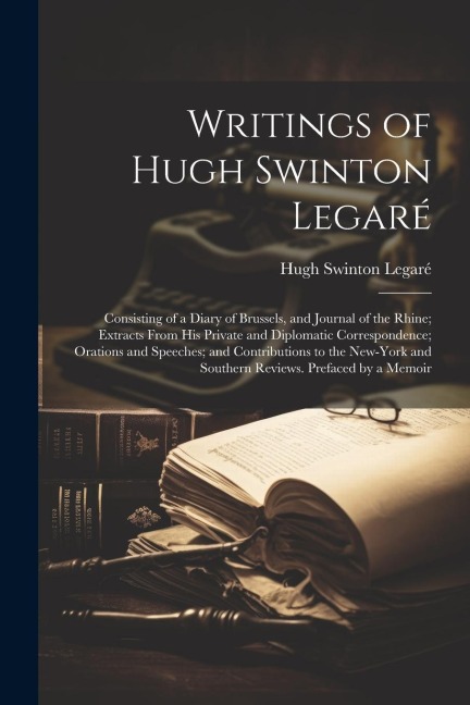 Writings of Hugh Swinton Legaré: Consisting of a Diary of Brussels, and Journal of the Rhine; Extracts From His Private and Diplomatic Correspondence;