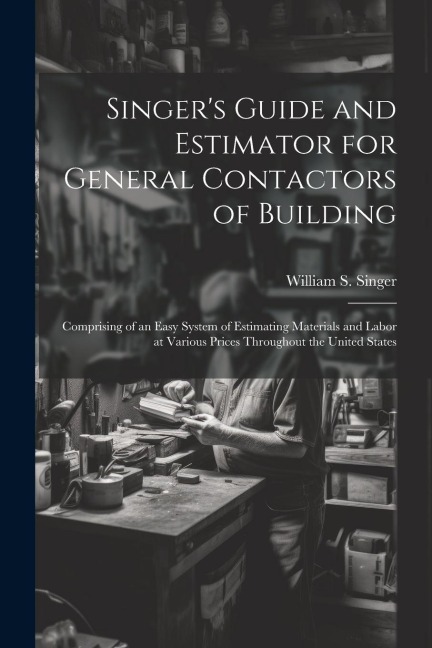 Singer's Guide and Estimator for General Contactors of Building: Comprising of an Easy System of Estimating Materials and Labor at Various Prices Thro