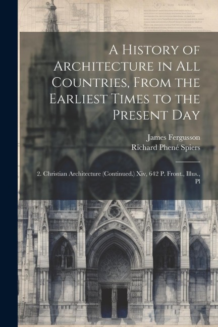 A History of Architecture in All Countries, From the Earliest Times to the Present Day: 2. Christian Architecture (Continued.) Xiv, 642 P. Front., Ill