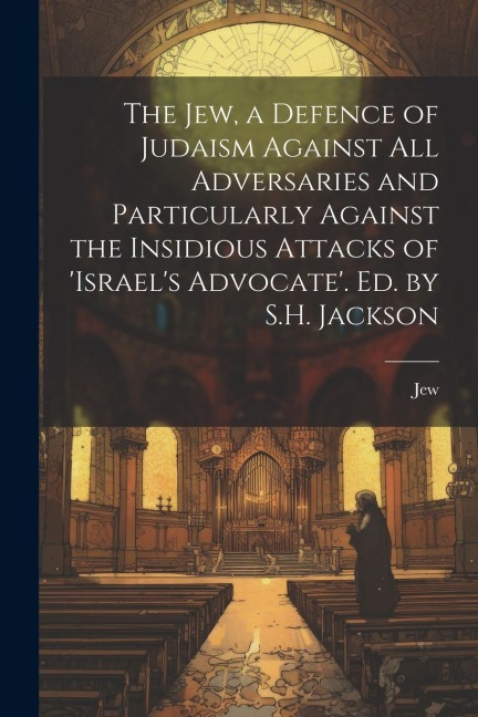 The Jew, a Defence of Judaism Against All Adversaries and Particularly Against the Insidious Attacks of israels Advocate. Ed. by S.H. Jackson