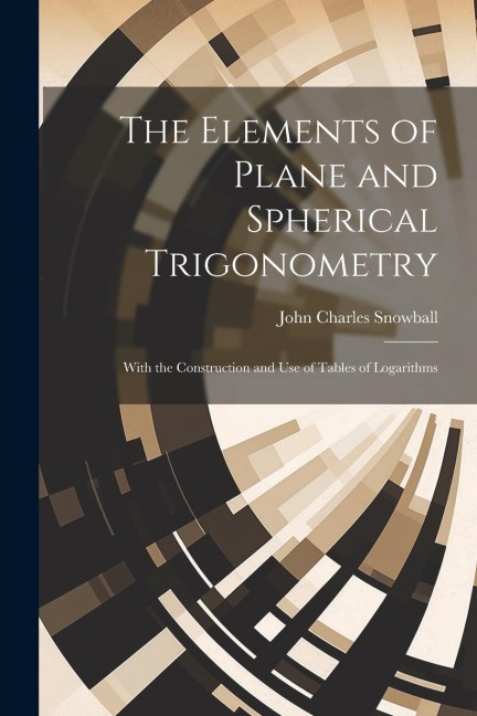 The Elements of Plane and Spherical Trigonometry: With the Construction and Use of Tables of Logarithms