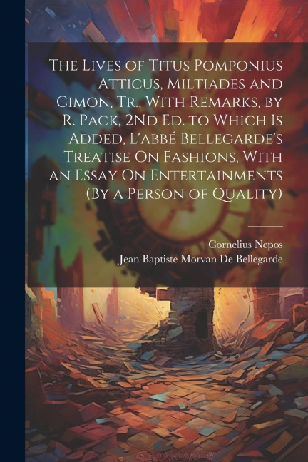The Lives of Titus Pomponius Atticus, Miltiades and Cimon, Tr., With Remarks, by R. Pack, 2Nd Ed. to Which Is Added, Labbé Bellegardes Treatise On F