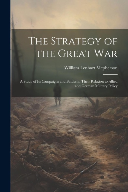 The Strategy of the Great War: A Study of Its Campaigns and Battles in Their Relation to Allied and German Military Policy
