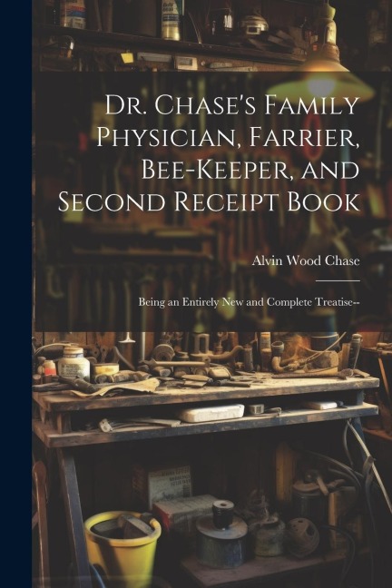 Dr. Chase's Family Physician, Farrier, Bee-Keeper, and Second Receipt Book: Being an Entirely New and Complete Treatise--